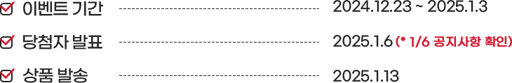 ̺ƮⰣ - 2024.12.23 ~ 2025.1.3, ÷ ǥ - 2025.1.6 (* 1/6  Ȯ), ǰ߼ - 2025.1.13